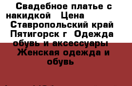 Свадебное платье с накидкой › Цена ­ 14 000 - Ставропольский край, Пятигорск г. Одежда, обувь и аксессуары » Женская одежда и обувь   